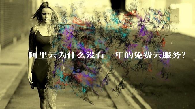 阿里云为什么没有一年的免费云服务？